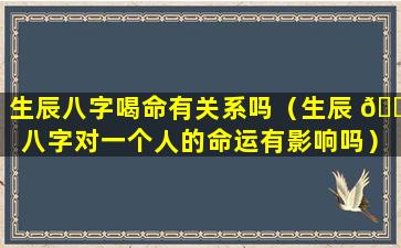 生辰八字喝命有关系吗（生辰 🐅 八字对一个人的命运有影响吗）